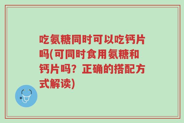 吃氨糖同时可以吃钙片吗(可同时食用氨糖和钙片吗?正确的搭配方式解读)-第1张图片-超越 吃氨糖同时可以吃钙片吗(可同时食用氨糖和钙片吗?正确的搭配方式解读)-第1张图片-超越