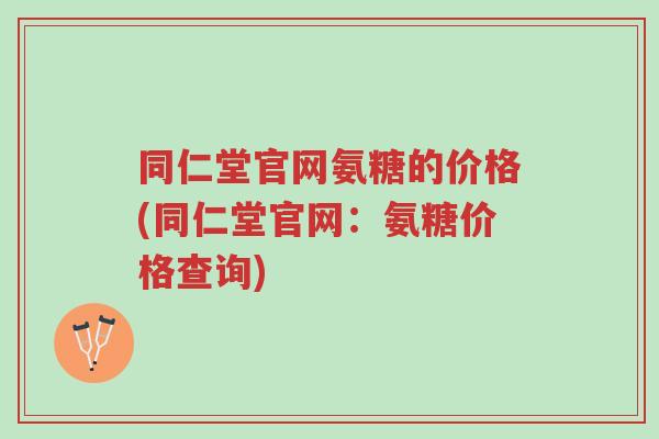 同仁堂官网氨糖的价格(同仁堂官网:氨糖价格查询)-第1张图片-超越 同仁堂官网氨糖的价格(同仁堂官网:氨糖价格查询)-第1张图片-超越