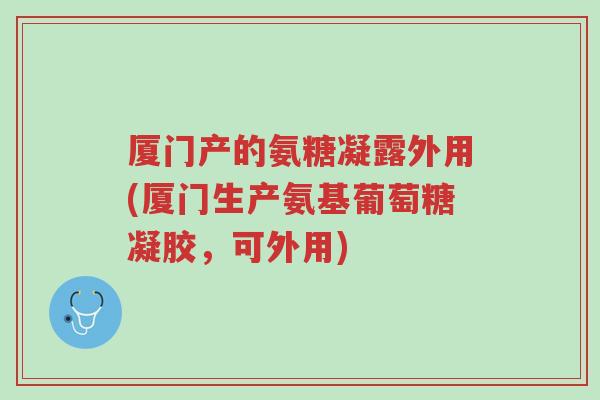 厦门产的氨糖凝露外用(厦门生产氨基葡萄糖凝胶,可外用)-第1张图片-超越 厦门产的氨糖凝露外用(厦门生产氨基葡萄糖凝胶,可外用)-第1张图片-超越