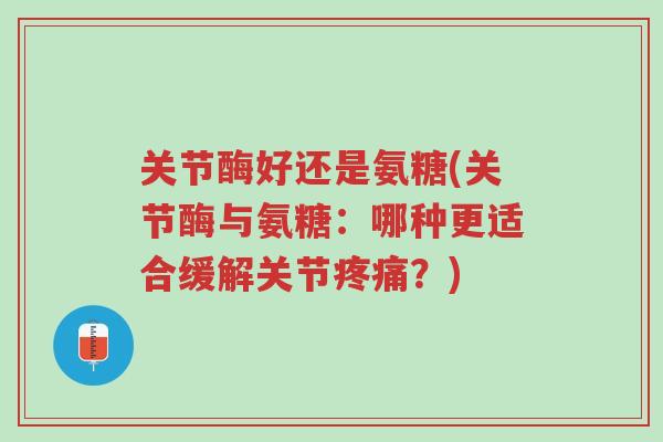 关节酶好还是氨糖(关节酶与氨糖:哪种更适合缓解关节疼痛?)-第1张图片-超越 关节酶好还是氨糖(关节酶与氨糖:哪种更适合缓解关节疼痛?)-第1张图片-超越