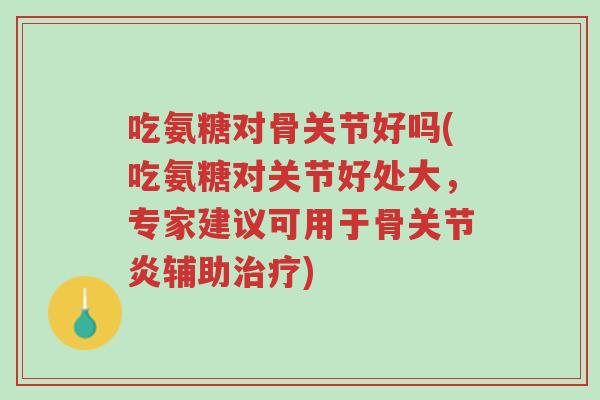 吃氨糖对骨关节好吗(吃氨糖对关节好处大，专家建议可用于骨关节炎辅助治疗)-第1张图片-超越