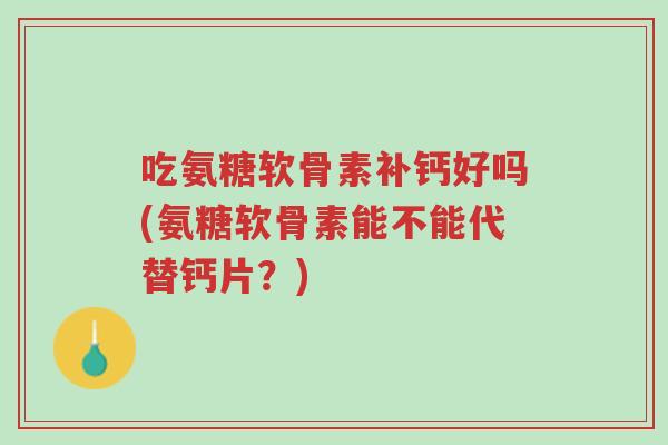 吃氨糖软骨素补钙好吗(氨糖软骨素能不能代替钙片?)-第1张图片-超越 吃氨糖软骨素补钙好吗(氨糖软骨素能不能代替钙片?)-第1张图片-超越