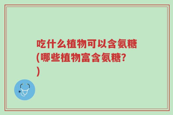吃什么植物可以含氨糖(哪些植物富含氨糖?)-第1张图片-超越 吃什么植物可以含氨糖(哪些植物富含氨糖?)-第1张图片-超越