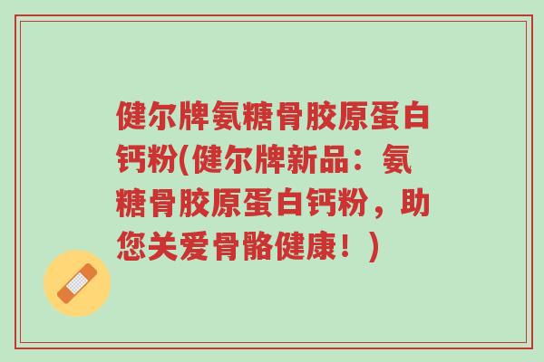 健尔牌氨糖骨胶原蛋白钙粉(健尔牌新品:氨糖骨胶原蛋白钙粉,助您关爱骨骼健康!)-第1张图片-超越 健尔牌氨糖骨胶原蛋白钙粉(健尔牌新品:氨糖骨胶原蛋白钙粉,助您关爱骨骼健康!)-第1张图片-超越
