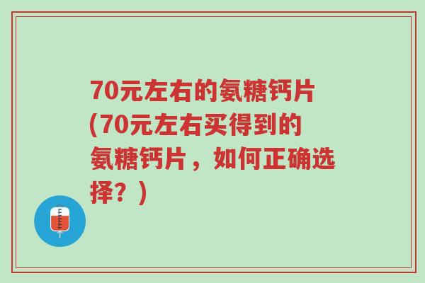70元左右的氨糖钙片(70元左右买得到的氨糖钙片,如何正确选择?)-第1张图片-超越 70元左右的氨糖钙片(70元左右买得到的氨糖钙片,如何正确选择?)-第1张图片-超越