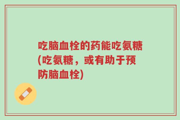 吃脑血栓的药能吃氨糖(吃氨糖,或有助于预防脑血栓)-第1张图片-超越 吃脑血栓的药能吃氨糖(吃氨糖,或有助于预防脑血栓)-第1张图片-超越