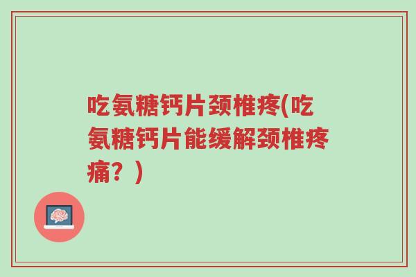 吃氨糖钙片颈椎疼(吃氨糖钙片能缓解颈椎疼痛?)-第1张图片-超越 吃氨糖钙片颈椎疼(吃氨糖钙片能缓解颈椎疼痛?)-第1张图片-超越