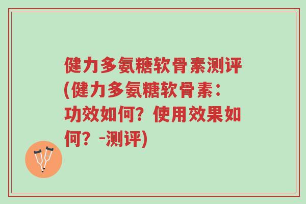 健力多氨糖软骨素测评(健力多氨糖软骨素:功效如何?使用效果如何?-测评)-第1张图片-超越 健力多氨糖软骨素测评(健力多氨糖软骨素:功效如何?使用效果如何?-测评)-第1张图片-超越