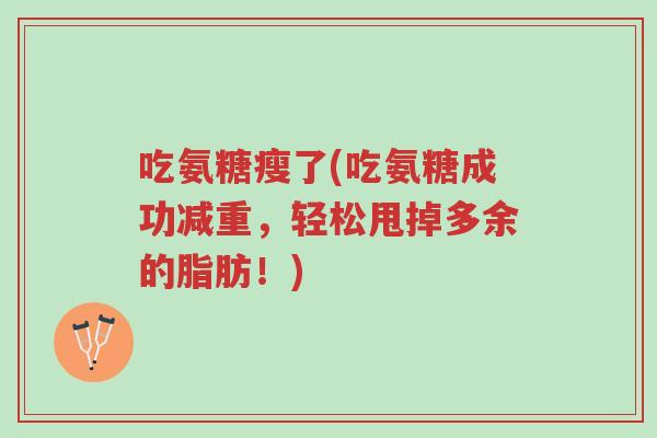 吃氨糖瘦了(吃氨糖成功减重,轻松甩掉多余的脂肪!)-第1张图片-超越 吃氨糖瘦了(吃氨糖成功减重,轻松甩掉多余的脂肪!)-第1张图片-超越