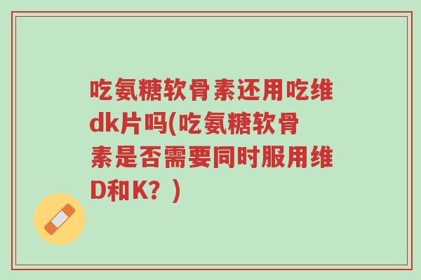 吃氨糖软骨素还用吃维dk片吗(吃氨糖软骨素是否需要同时服用维D和K?)-第1张图片-超越 吃氨糖软骨素还用吃维dk片吗(吃氨糖软骨素是否需要同时服用维D和K?)-第1张图片-超越