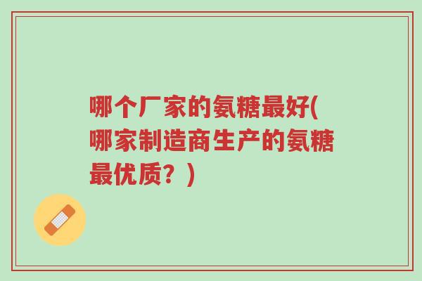 哪个厂家的氨糖最好(哪家制造商生产的氨糖最优质?)-第1张图片-超越 哪个厂家的氨糖最好(哪家制造商生产的氨糖最优质?)-第1张图片-超越