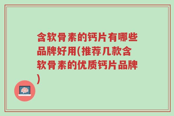 含软骨素的钙片有哪些品牌好用(推荐几款含软骨素的优质钙片品牌)-第1张图片-超越 含软骨素的钙片有哪些品牌好用(推荐几款含软骨素的优质钙片品牌)-第1张图片-超越