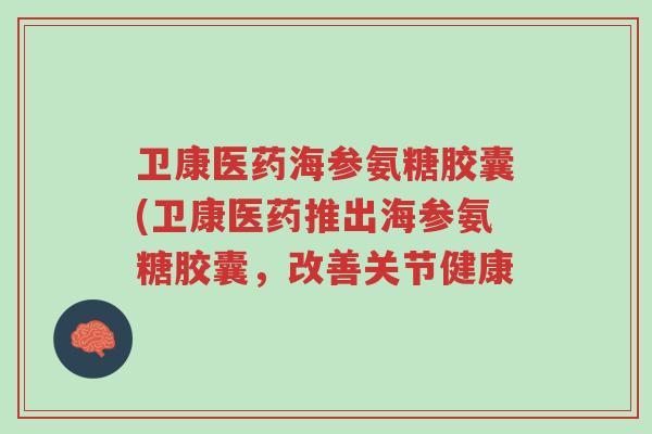 卫康医药海参氨糖胶囊(卫康医药推出海参氨糖胶囊，改善关节健康-第1张图片-超越