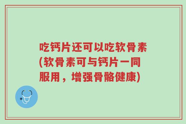 吃钙片还可以吃软骨素(软骨素可与钙片一同服用,增强骨骼健康)-第1张图片-超越 吃钙片还可以吃软骨素(软骨素可与钙片一同服用,增强骨骼健康)-第1张图片-超越