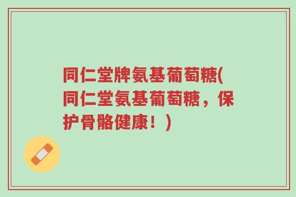 同仁堂牌氨基葡萄糖(同仁堂氨基葡萄糖,保护骨骼健康!)-第1张图片-超越 同仁堂牌氨基葡萄糖(同仁堂氨基葡萄糖,保护骨骼健康!)-第1张图片-超越