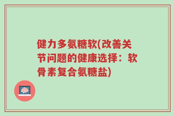 健力多氨糖软(改善关节问题的健康选择:软骨素复合氨糖盐)-第1张图片-超越 健力多氨糖软(改善关节问题的健康选择:软骨素复合氨糖盐)-第1张图片-超越