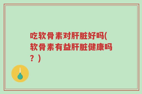 吃软骨素对肝脏好吗(软骨素有益肝脏健康吗?)-第1张图片-超越 吃软骨素对肝脏好吗(软骨素有益肝脏健康吗?)-第1张图片-超越
