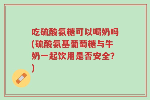 吃硫酸氨糖可以喝奶吗(硫酸氨基葡萄糖与牛奶一起饮用是否安全？)-第1张图片-超越