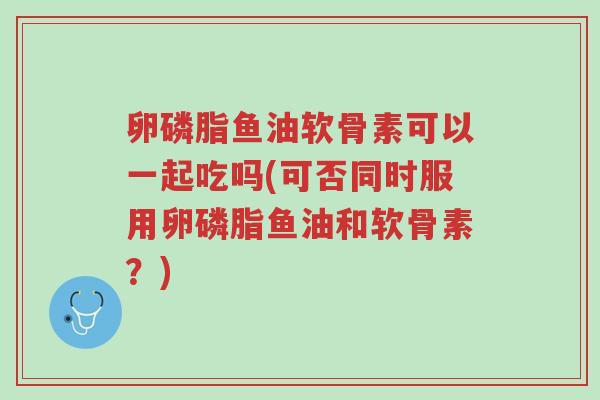 卵磷脂鱼油软骨素可以一起吃吗(可否同时服用卵磷脂鱼油和软骨素?)-第1张图片-超越 卵磷脂鱼油软骨素可以一起吃吗(可否同时服用卵磷脂鱼油和软骨素?)-第1张图片-超越