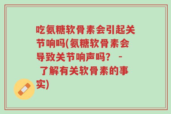 吃氨糖软骨素会引起关节响吗(氨糖软骨素会导致关节响声吗? - 了解有关软骨素的事实)-第1张图片-超越 吃氨糖软骨素会引起关节响吗(氨糖软骨素会导致关节响声吗? - 了解有关软骨素的事实)-第1张图片-超越