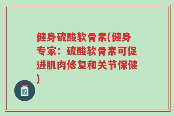 健身硫酸软骨素(健身专家:硫酸软骨素可促进肌肉修复和关节保健)-第1张图片-超越 健身硫酸软骨素(健身专家:硫酸软骨素可促进肌肉修复和关节保健)-第1张图片-超越