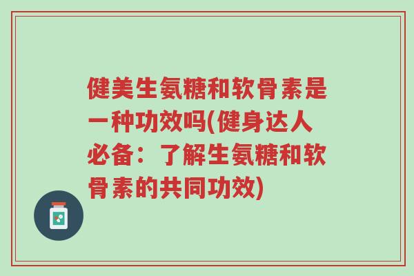 健美生氨糖和软骨素是一种功效吗(健身达人必备：了解生氨糖和软骨素的共同功效)-第1张图片-超越
