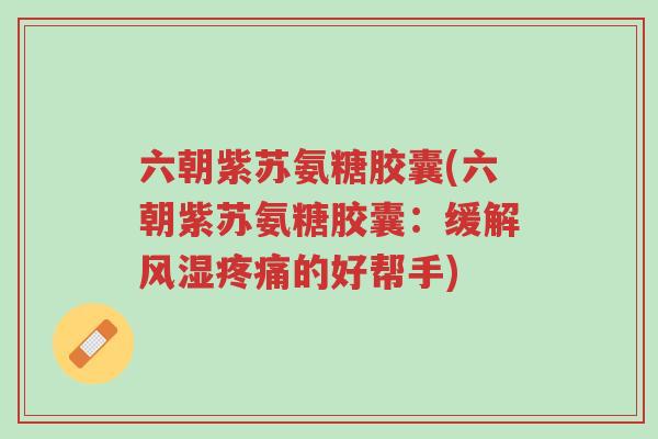 六朝紫苏氨糖胶囊(六朝紫苏氨糖胶囊:缓解风湿疼痛的好帮手)-第1张图片-超越 六朝紫苏氨糖胶囊(六朝紫苏氨糖胶囊:缓解风湿疼痛的好帮手)-第1张图片-超越
