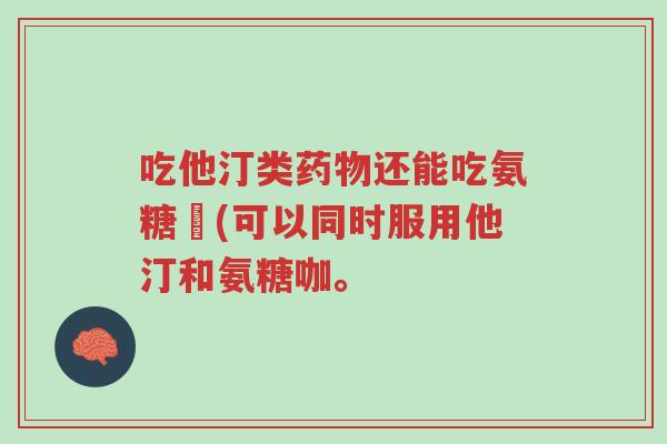 吃他汀类药物还能吃氨糖咟(可以同时服用他汀和氨糖咖。-第1张图片-超越 吃他汀类药物还能吃氨糖咟(可以同时服用他汀和氨糖咖。-第1张图片-超越