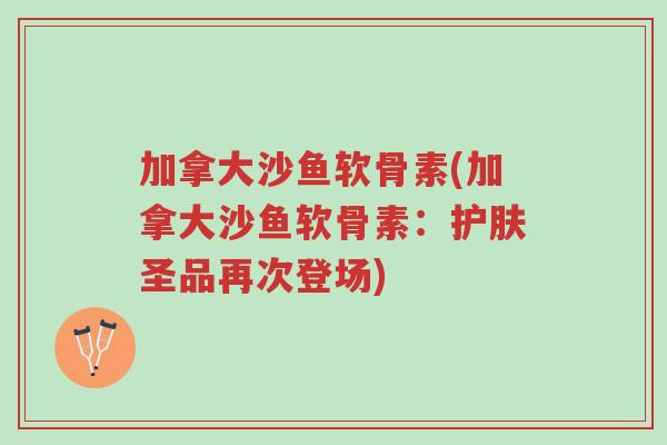 加拿大沙鱼软骨素(加拿大沙鱼软骨素:护肤圣品再次登场)-第1张图片-超越 加拿大沙鱼软骨素(加拿大沙鱼软骨素:护肤圣品再次登场)-第1张图片-超越