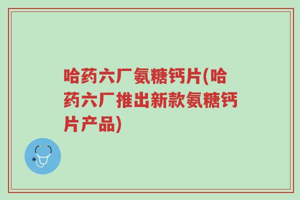 哈药六厂氨糖钙片(哈药六厂推出新款氨糖钙片产品)-第1张图片-超越 哈药六厂氨糖钙片(哈药六厂推出新款氨糖钙片产品)-第1张图片-超越
