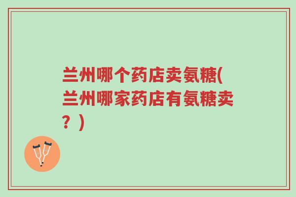 兰州哪个药店卖氨糖(兰州哪家药店有氨糖卖?)-第1张图片-超越 兰州哪个药店卖氨糖(兰州哪家药店有氨糖卖?)-第1张图片-超越