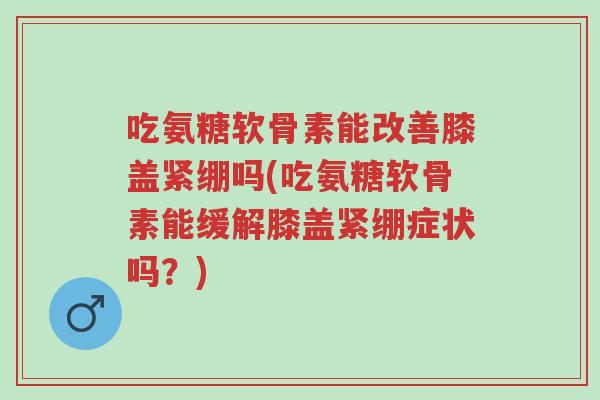 吃氨糖软骨素能改善膝盖紧绷吗(吃氨糖软骨素能缓解膝盖紧绷症状吗?)-第1张图片-超越 吃氨糖软骨素能改善膝盖紧绷吗(吃氨糖软骨素能缓解膝盖紧绷症状吗?)-第1张图片-超越