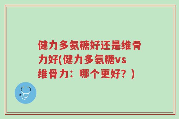 健力多氨糖好还是维骨力好(健力多氨糖vs维骨力:哪个更好?)-第1张图片-超越 健力多氨糖好还是维骨力好(健力多氨糖vs维骨力:哪个更好?)-第1张图片-超越