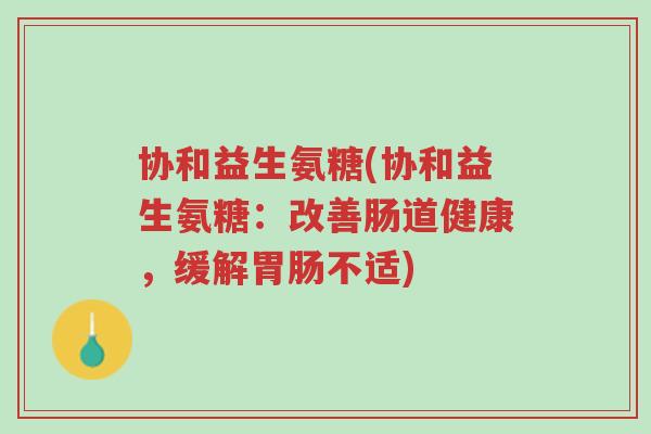 协和益生氨糖(协和益生氨糖:改善肠道健康,缓解胃肠不适)-第1张图片-超越 协和益生氨糖(协和益生氨糖:改善肠道健康,缓解胃肠不适)-第1张图片-超越