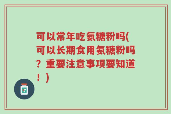 可以常年吃氨糖粉吗(可以长期食用氨糖粉吗？重要注意事项要知道！)-第1张图片-超越
