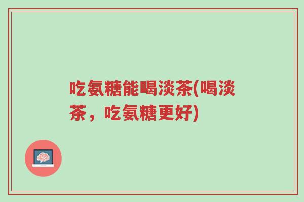 吃氨糖能喝淡茶(喝淡茶,吃氨糖更好)-第1张图片-超越 吃氨糖能喝淡茶(喝淡茶,吃氨糖更好)-第1张图片-超越
