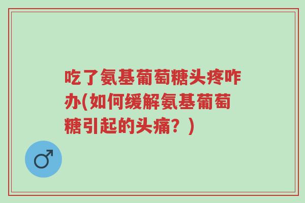 吃了氨基葡萄糖头疼咋办(如何缓解氨基葡萄糖引起的头痛?)-第1张图片-超越 吃了氨基葡萄糖头疼咋办(如何缓解氨基葡萄糖引起的头痛?)-第1张图片-超越