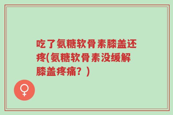 吃了氨糖软骨素膝盖还疼(氨糖软骨素没缓解膝盖疼痛?)-第1张图片-超越 吃了氨糖软骨素膝盖还疼(氨糖软骨素没缓解膝盖疼痛?)-第1张图片-超越