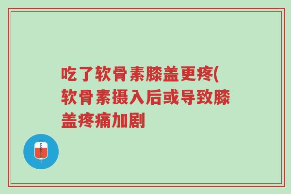 吃了软骨素膝盖更疼(软骨素摄入后或导致膝盖疼痛加剧-第1张图片-超越 吃了软骨素膝盖更疼(软骨素摄入后或导致膝盖疼痛加剧-第1张图片-超越