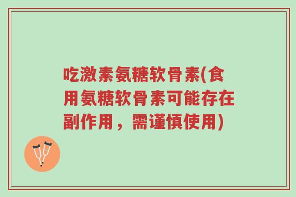 吃激素氨糖软骨素(食用氨糖软骨素可能存在副作用,需谨慎使用)-第1张图片-超越 吃激素氨糖软骨素(食用氨糖软骨素可能存在副作用,需谨慎使用)-第1张图片-超越