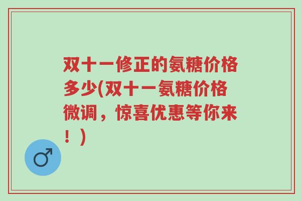 双十一修正的氨糖价格多少(双十一氨糖价格微调,惊喜优惠等你来!)-第1张图片-超越 双十一修正的氨糖价格多少(双十一氨糖价格微调,惊喜优惠等你来!)-第1张图片-超越
