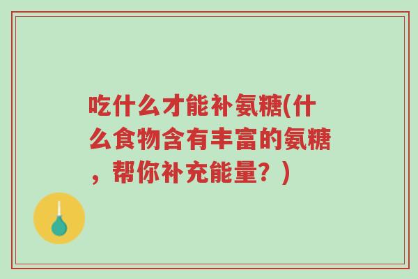 吃什么才能补氨糖(什么食物含有丰富的氨糖,帮你补充能量?)-第1张图片-超越 吃什么才能补氨糖(什么食物含有丰富的氨糖,帮你补充能量?)-第1张图片-超越