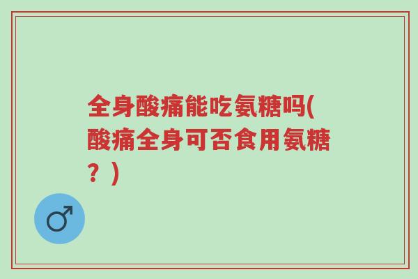 全身酸痛能吃氨糖吗(酸痛全身可否食用氨糖?)-第1张图片-超越 全身酸痛能吃氨糖吗(酸痛全身可否食用氨糖?)-第1张图片-超越