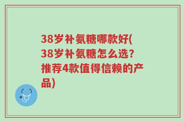38岁补氨糖哪款好(38岁补氨糖怎么选?推荐4款值得信赖的产品)-第1张图片-超越 38岁补氨糖哪款好(38岁补氨糖怎么选?推荐4款值得信赖的产品)-第1张图片-超越