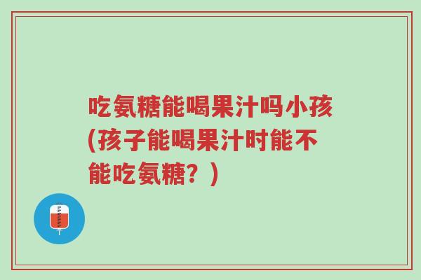 吃氨糖能喝果汁吗小孩(孩子能喝果汁时能不能吃氨糖?)-第1张图片-超越 吃氨糖能喝果汁吗小孩(孩子能喝果汁时能不能吃氨糖?)-第1张图片-超越