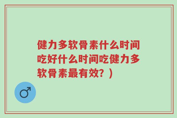 健力多软骨素什么时间吃好什么时间吃健力多软骨素最有效?)-第1张图片-超越 健力多软骨素什么时间吃好什么时间吃健力多软骨素最有效?)-第1张图片-超越