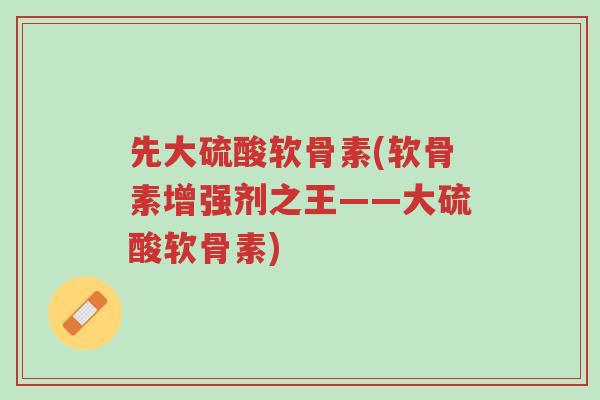 先大硫酸软骨素(软骨素增强剂之王——大硫酸软骨素)-第1张图片-超越 先大硫酸软骨素(软骨素增强剂之王——大硫酸软骨素)-第1张图片-超越