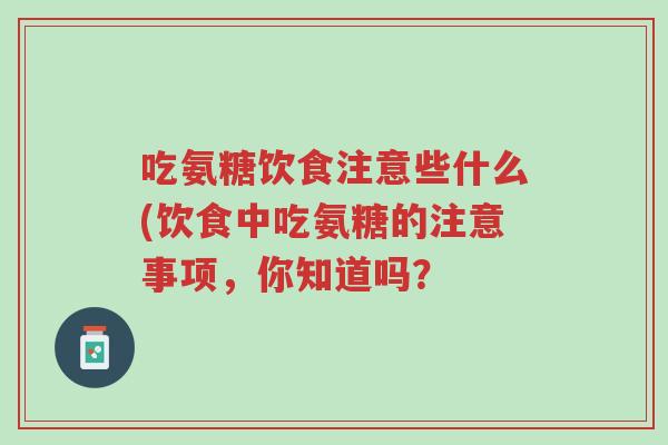 吃氨糖饮食注意些什么(饮食中吃氨糖的注意事项,你知道吗?-第1张图片-超越 吃氨糖饮食注意些什么(饮食中吃氨糖的注意事项,你知道吗?-第1张图片-超越