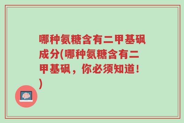 哪种氨糖含有二甲基砜成分(哪种氨糖含有二甲基砜,你必须知道!)-第1张图片-超越 哪种氨糖含有二甲基砜成分(哪种氨糖含有二甲基砜,你必须知道!)-第1张图片-超越