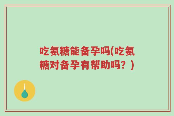 吃氨糖能备孕吗(吃氨糖对备孕有帮助吗?)-第1张图片-超越 吃氨糖能备孕吗(吃氨糖对备孕有帮助吗?)-第1张图片-超越